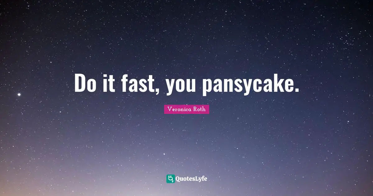 Do it fast, you pansycake.