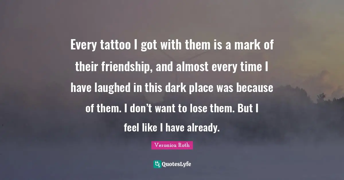 Every tattoo I got with them is a mark of their friendship, and almost every time I have laughed in this dark place was because of them. I don’t want to lose them. But I feel like I have already.