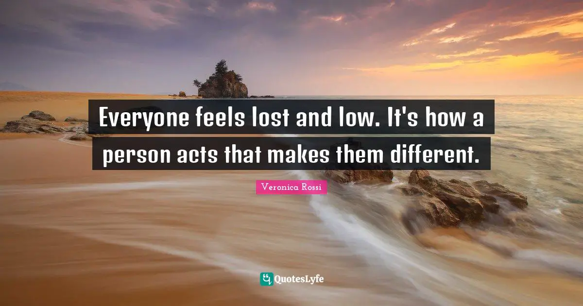 Everyone feels lost and low. It's how a person acts that makes them different.