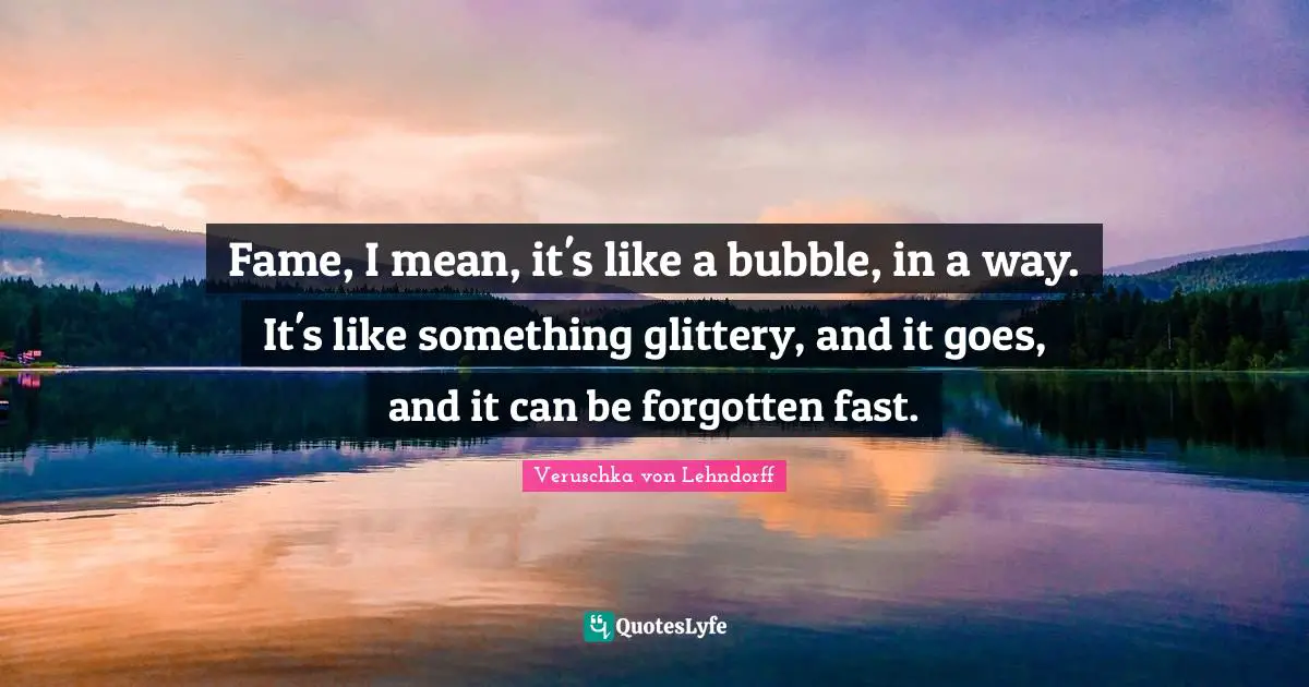 Veruschka Von Lehndorff Quotes: "Fame, I mean, it's like a bubble, in a way. It's like something glittery, and it goes, and it can be forgotten fast."