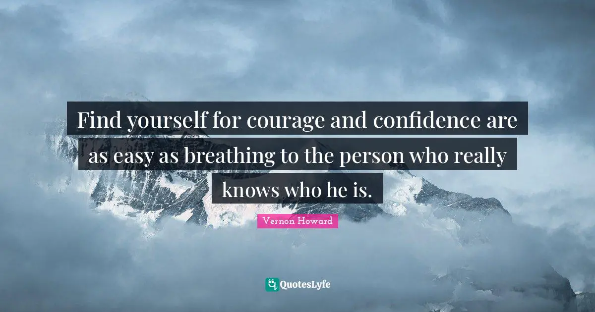 Find yourself for courage and confidence are as easy as breathing to the person who really knows who he is.