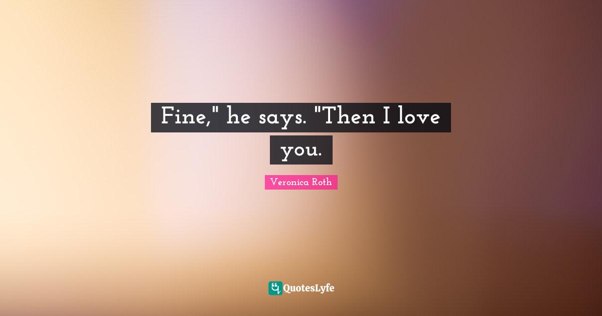 Fine," he says. "Then I love you.