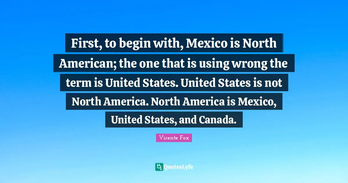 North America Quotes: "First, to begin with, Mexico is North American; the one that is using wrong the term is United States. United States is not North America. North America is Mexico, United States, and Canada."