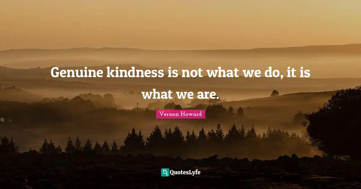 Genuine kindness is not what we do, it is what we are.