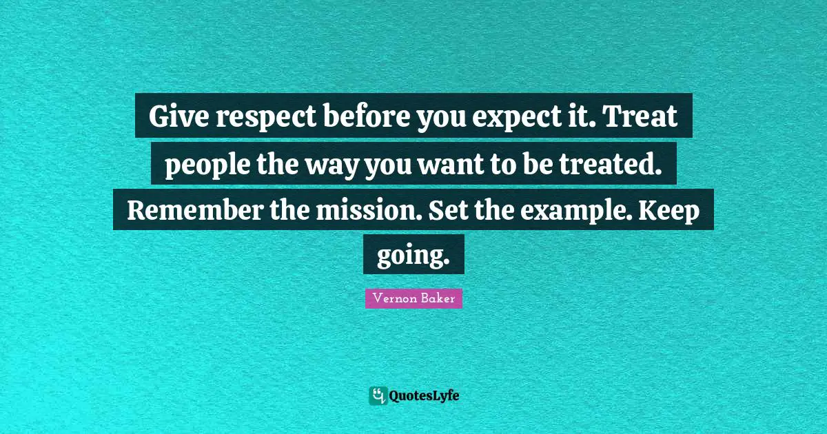 Vernon Baker Quotes: "Give respect before you expect it. Treat people the way you want to be treated. Remember the mission. Set the example. Keep going."