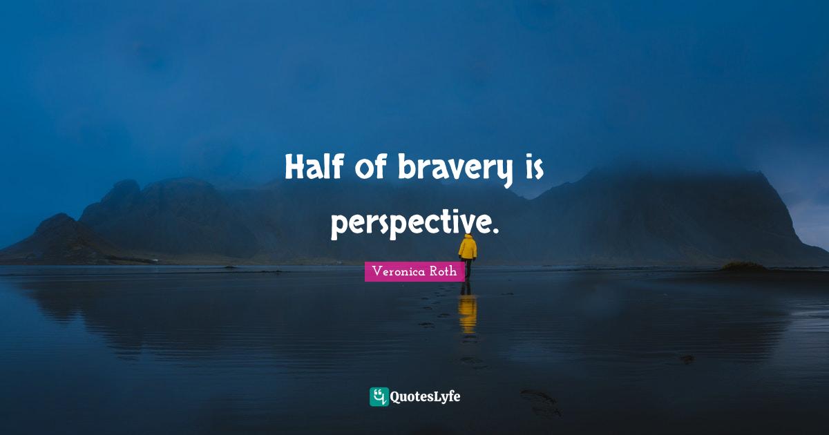 Half of bravery is perspective.