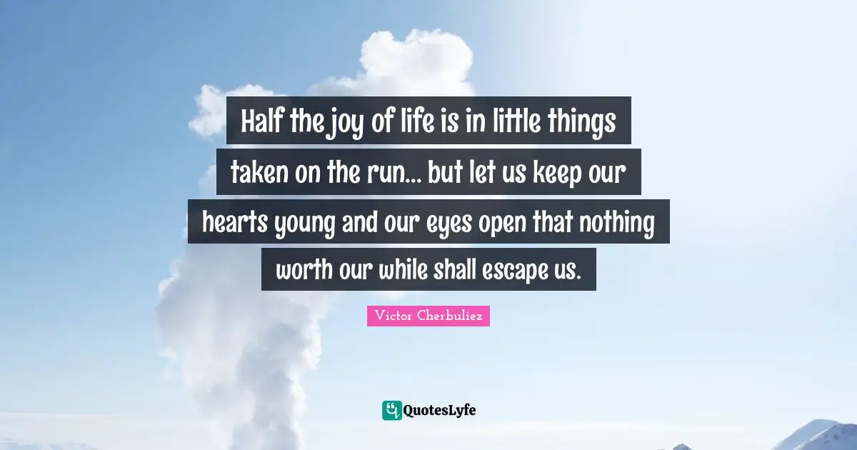 Half the joy of life is in little things taken on the run... but let us keep our hearts young and our eyes open that nothing worth our while shall escape us.