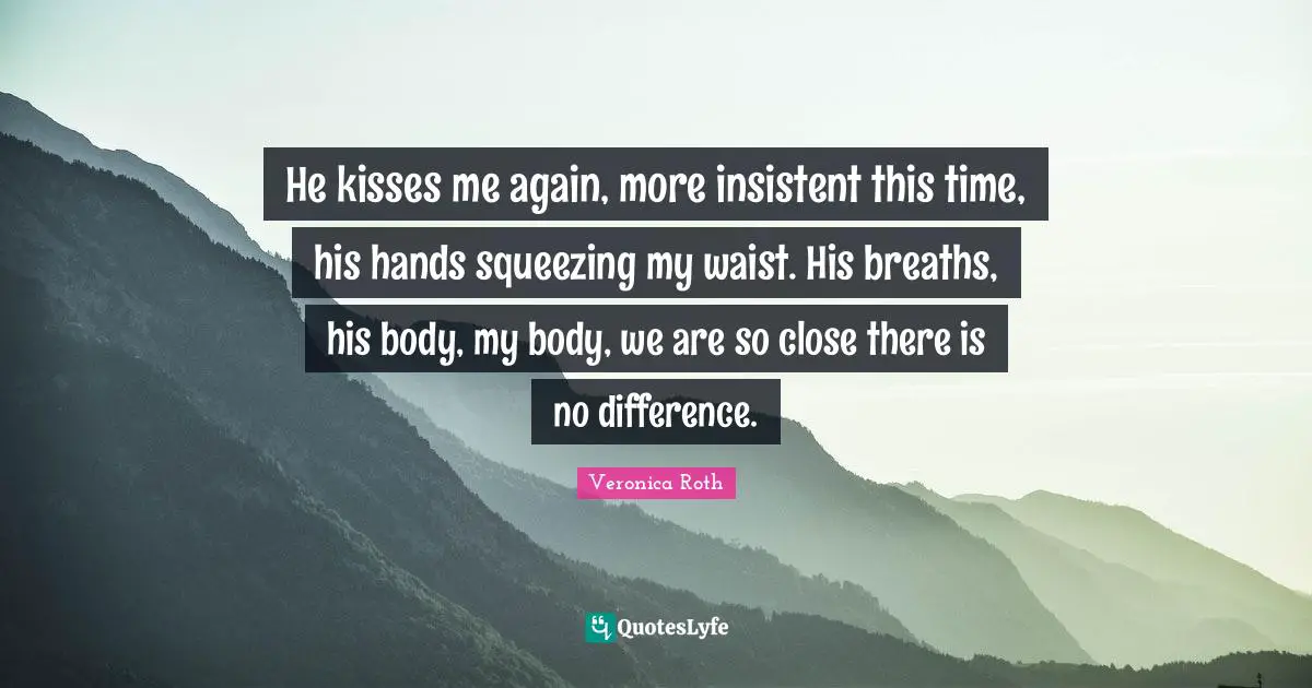 He kisses me again, more insistent this time, his hands squeezing my waist. His breaths, his body, my body, we are so close there is no difference.