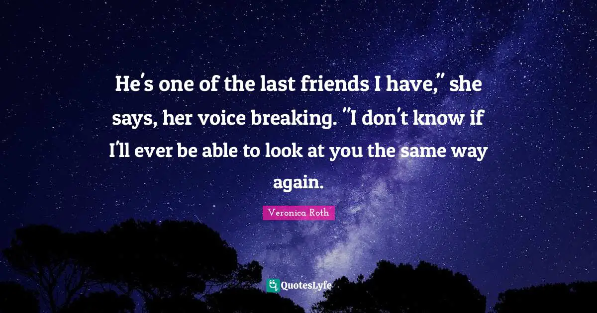 He's one of the last friends I have," she says, her voice breaking. "I don't know if I'll ever be able to look at you the same way again.