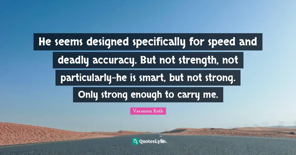 He seems designed specifically for speed and deadly accuracy. But not strength, not particularly-he is smart, but not strong. Only strong enough to carry me.