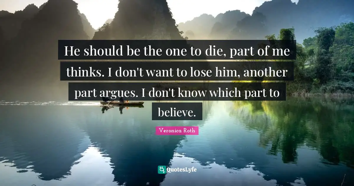 He should be the one to die, part of me thinks. I don't want to lose him, another part argues. I don't know which part to believe.