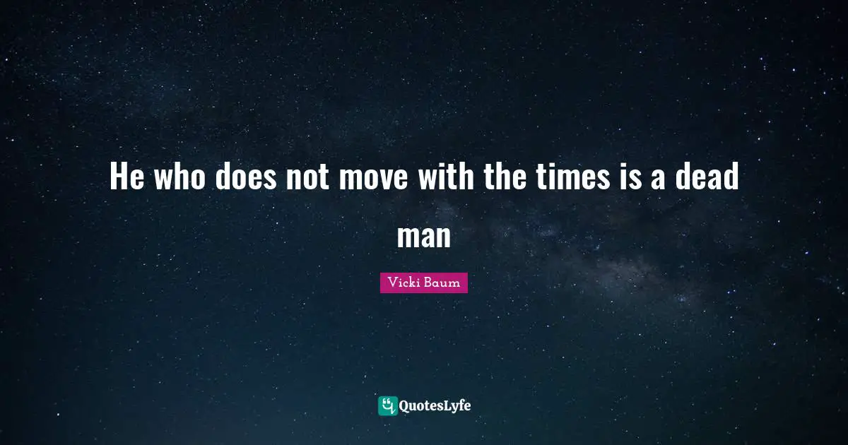 He who does not move with the times is a dead man