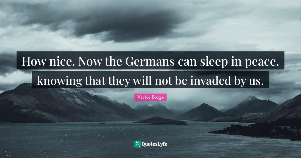 How nice. Now the Germans can sleep in peace, knowing that they will not be invaded by us.