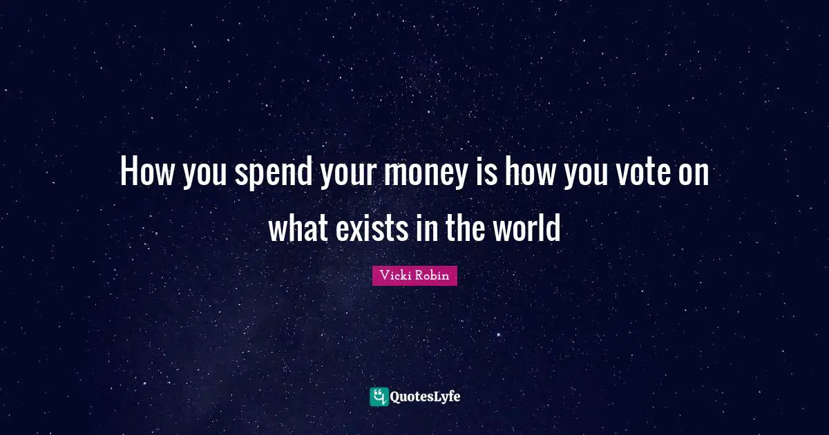 How you spend your money is how you vote on what exists in the world