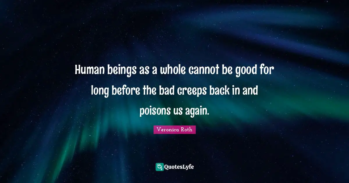 Human beings as a whole cannot be good for long before the bad creeps back in and poisons us again.