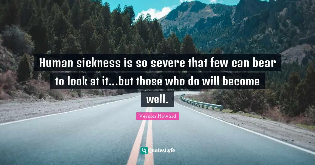 Vernon Howard Quotes: "Human sickness is so severe that few can bear to look at it...but those who do will become well."