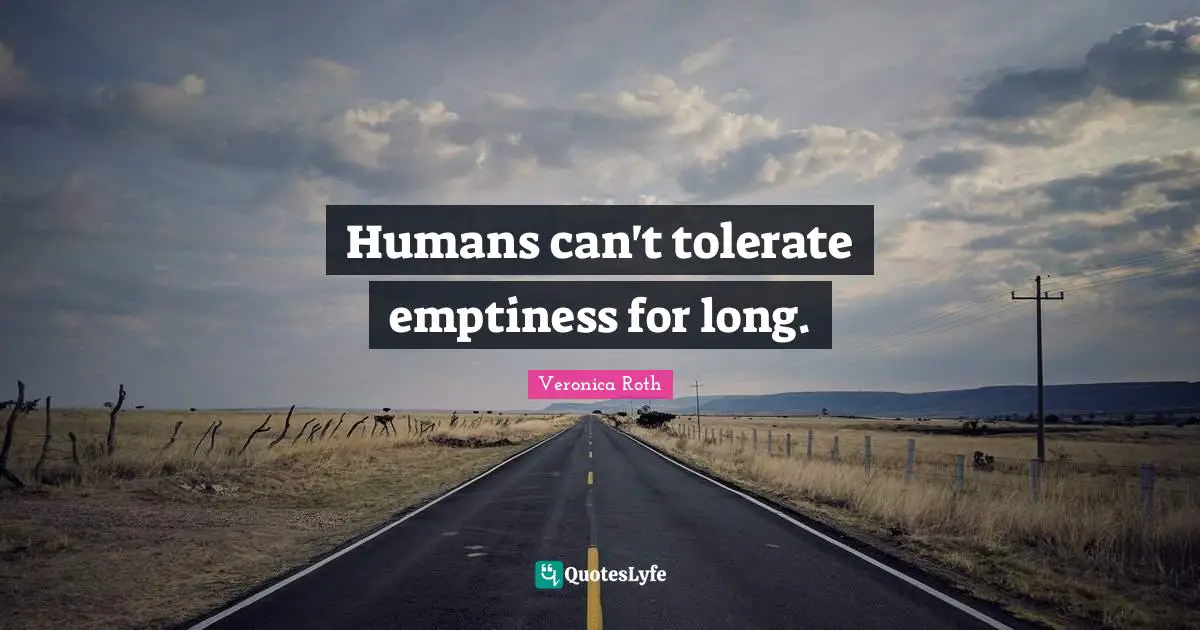 Humans can't tolerate emptiness for long.