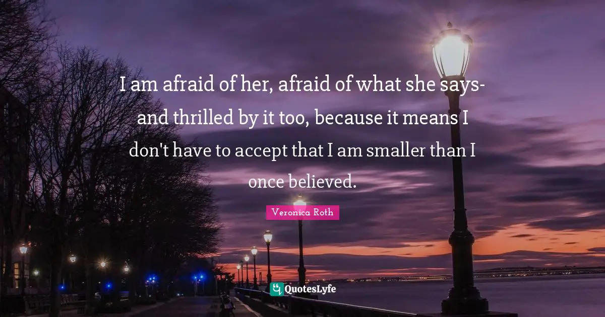 I am afraid of her, afraid of what she says-and thrilled by it too, because it means I don't have to accept that I am smaller than I once believed.