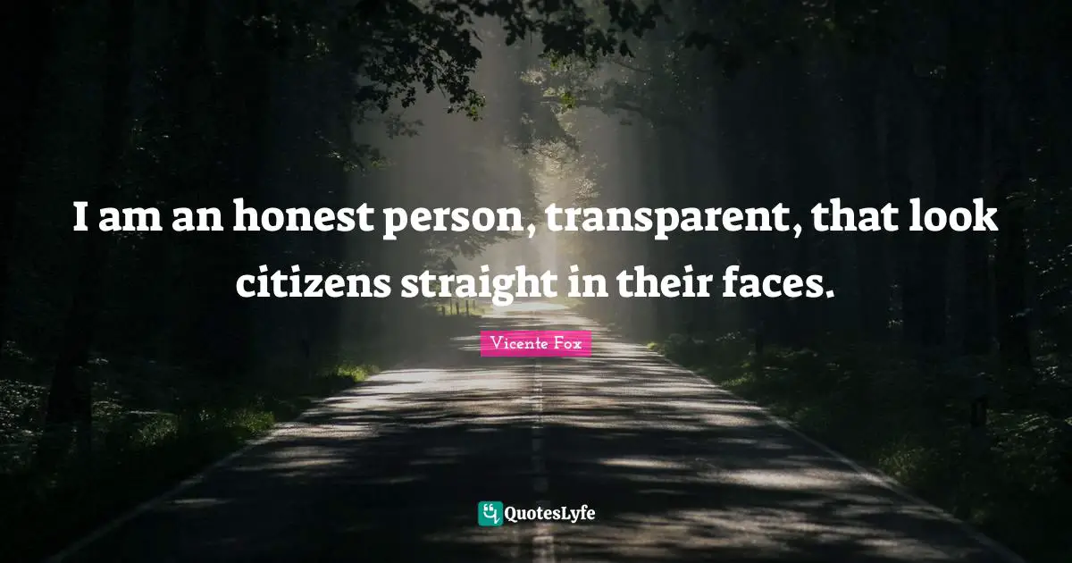 I am an honest person, transparent, that look citizens straight in their faces.