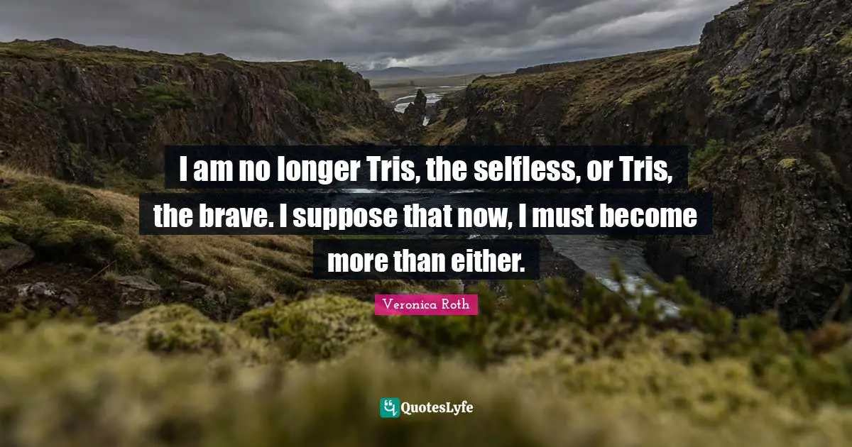 Be Selfless Quotes: "I am no longer Tris, the selfless, or Tris, the brave. I suppose that now, I must become more than either."