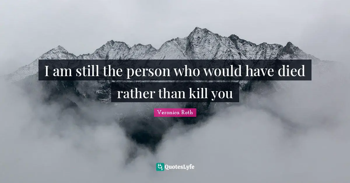 I am still the person who would have died rather than kill you