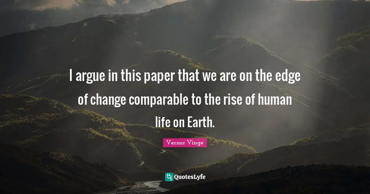 I argue in this paper that we are on the edge of change comparable to the rise of human life on Earth.