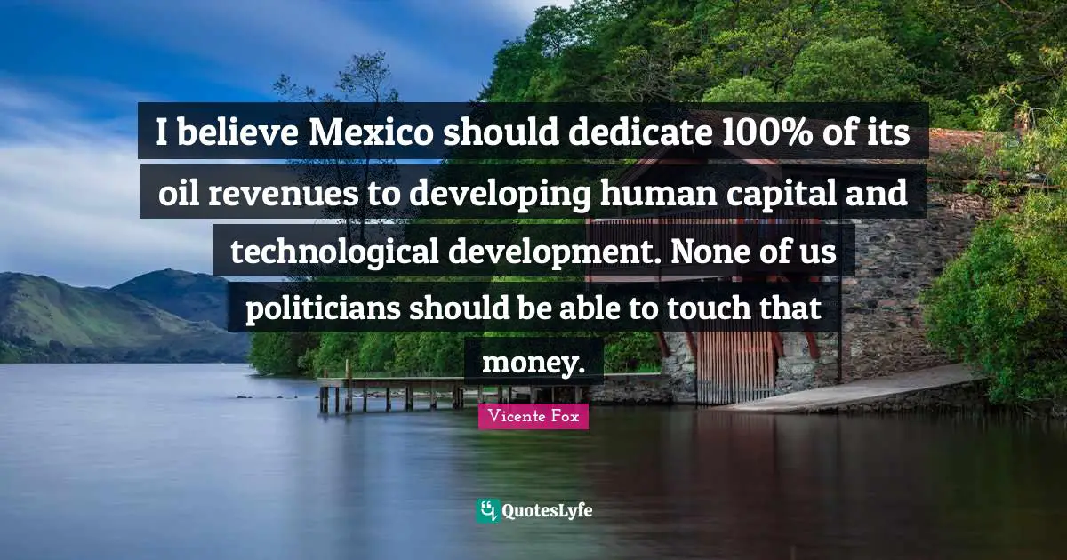 Technological Development Quotes: "I believe Mexico should dedicate 100% of its oil revenues to developing human capital and technological development. None of us politicians should be able to touch that money."