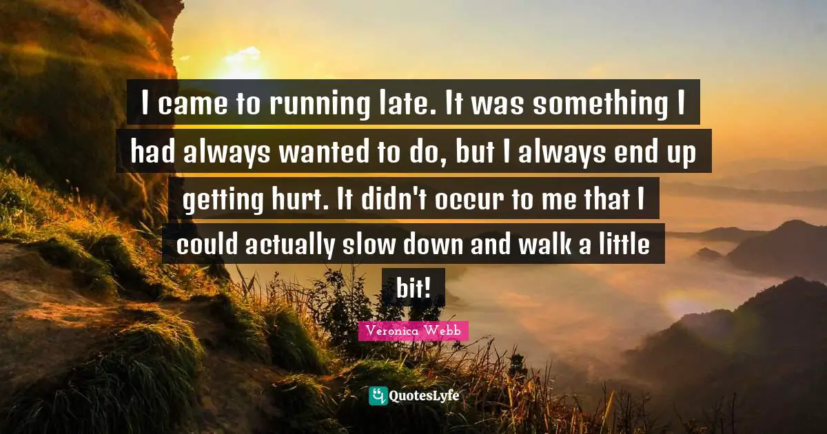 I came to running late. It was something I had always wanted to do, but I always end up getting hurt. It didn't occur to me that I could actually slow down and walk a little bit!