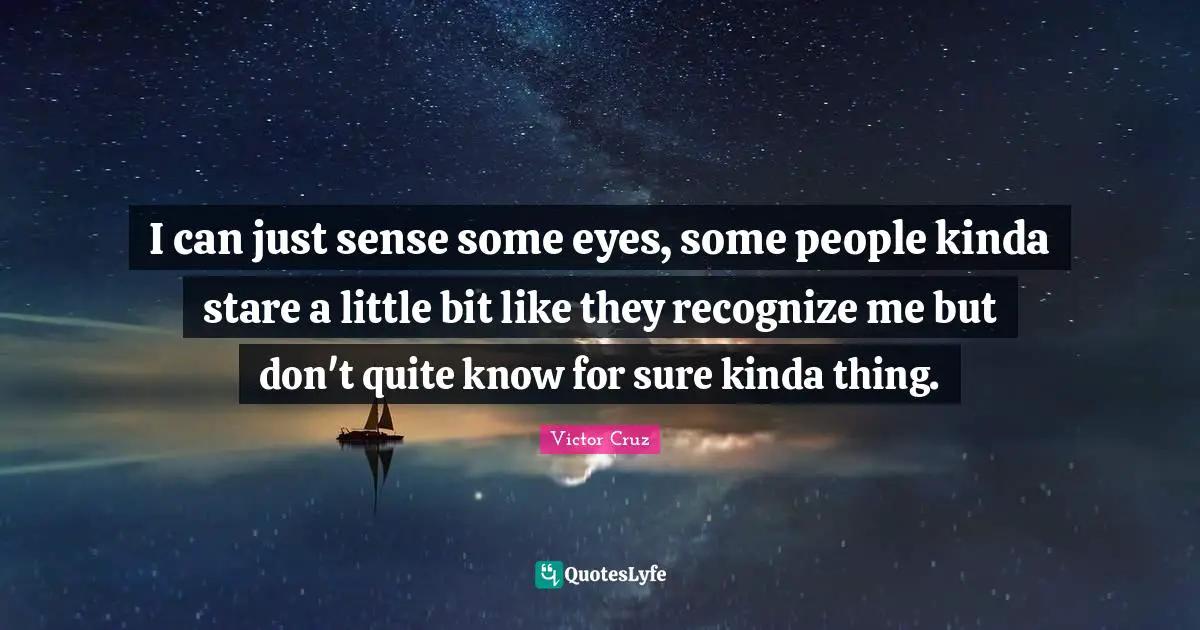 Victor Cruz Quotes: "I can just sense some eyes, some people kinda stare a little bit like they recognize me but don't quite know for sure kinda thing."