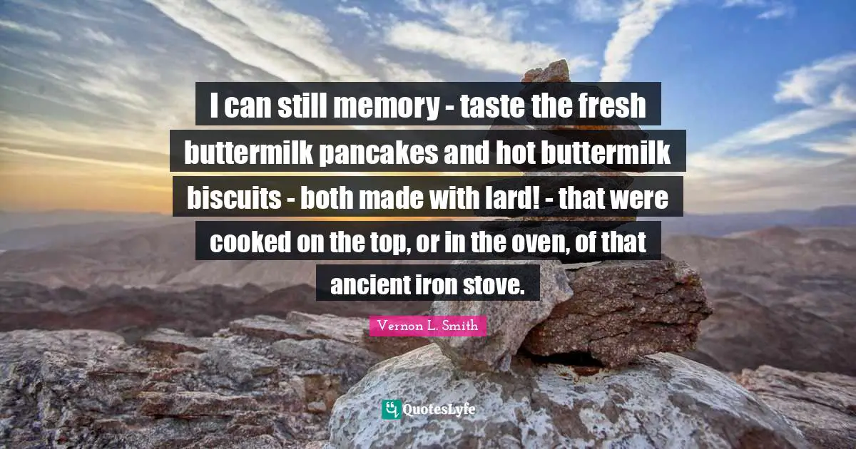 Pancakes Quotes: "I can still memory - taste the fresh buttermilk pancakes and hot buttermilk biscuits - both made with lard! - that were cooked on the top, or in the oven, of that ancient iron stove."