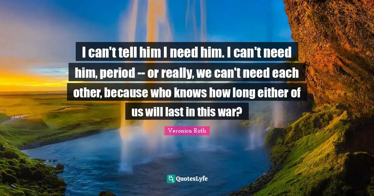I can't tell him I need him. I can't need him, period -- or really, we can't need each other, because who knows how long either of us will last in this war?