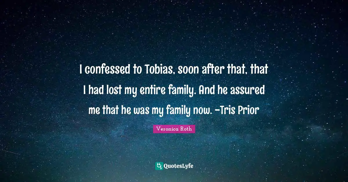 I confessed to Tobias, soon after that, that I had lost my entire family. And he assured me that he was my family now. -Tris Prior
