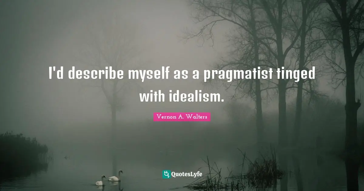 Pragmatists Quotes: "I'd describe myself as a pragmatist tinged with idealism."