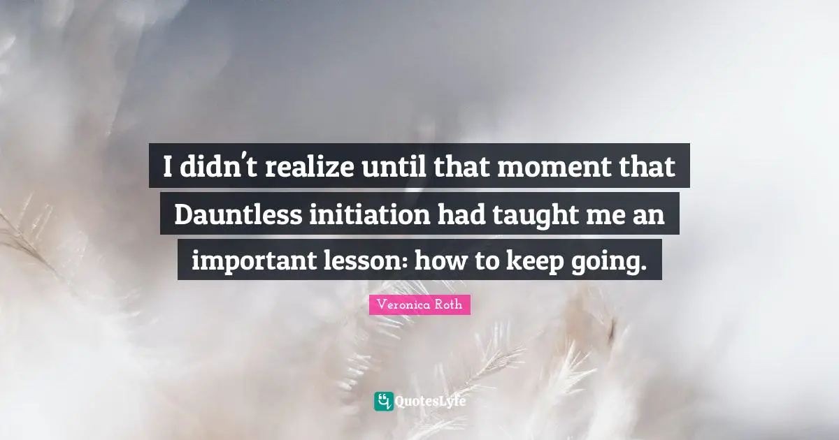 I didn't realize until that moment that Dauntless initiation had taught me an important lesson: how to keep going.