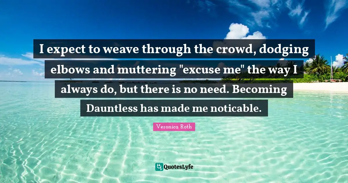 I expect to weave through the crowd, dodging elbows and muttering "excuse me" the way I always do, but there is no need. Becoming Dauntless has made me noticable.