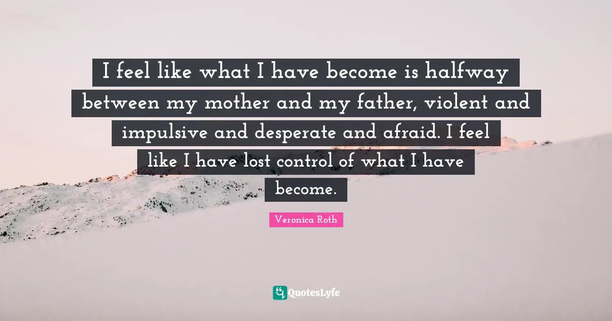 Impulsive Quotes: "I feel like what I have become is halfway between my mother and my father, violent and impulsive and desperate and afraid. I feel like I have lost control of what I have become."