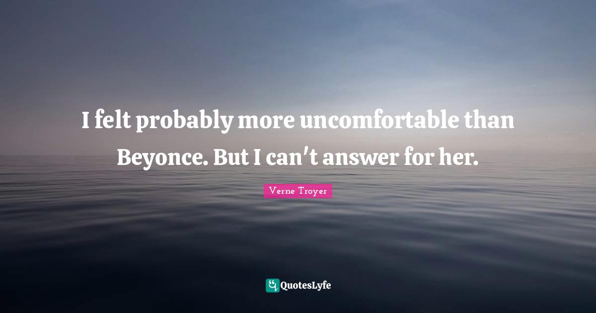 I felt probably more uncomfortable than Beyonce. But I can't answer for her.