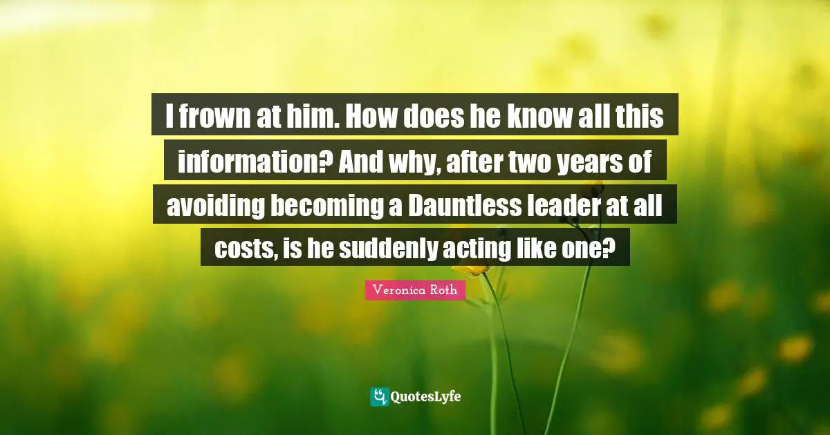 I frown at him. How does he know all this information? And why, after two years of avoiding becoming a Dauntless leader at all costs, is he suddenly acting like one?