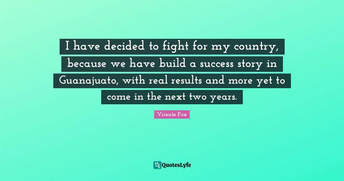 I have decided to fight for my country, because we have build a success story in Guanajuato, with real results and more yet to come in the next two years.