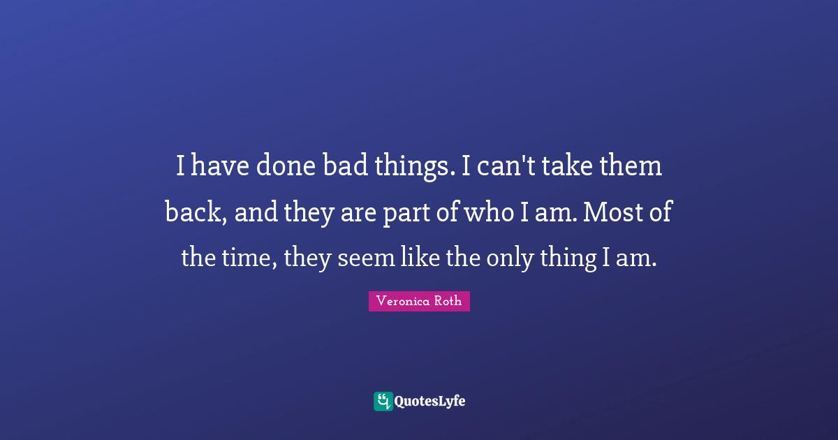 I have done bad things. I can't take them back, and they are part of who I am. Most of the time, they seem like the only thing I am.