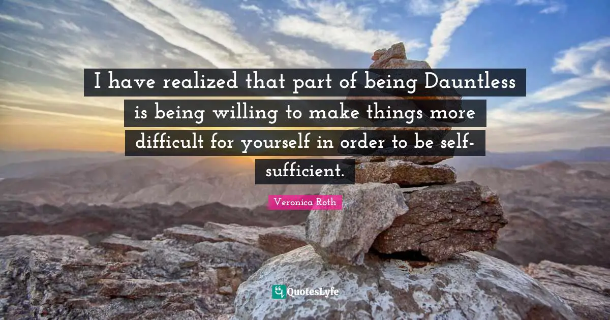 I have realized that part of being Dauntless is being willing to make things more difficult for yourself in order to be self-sufficient.