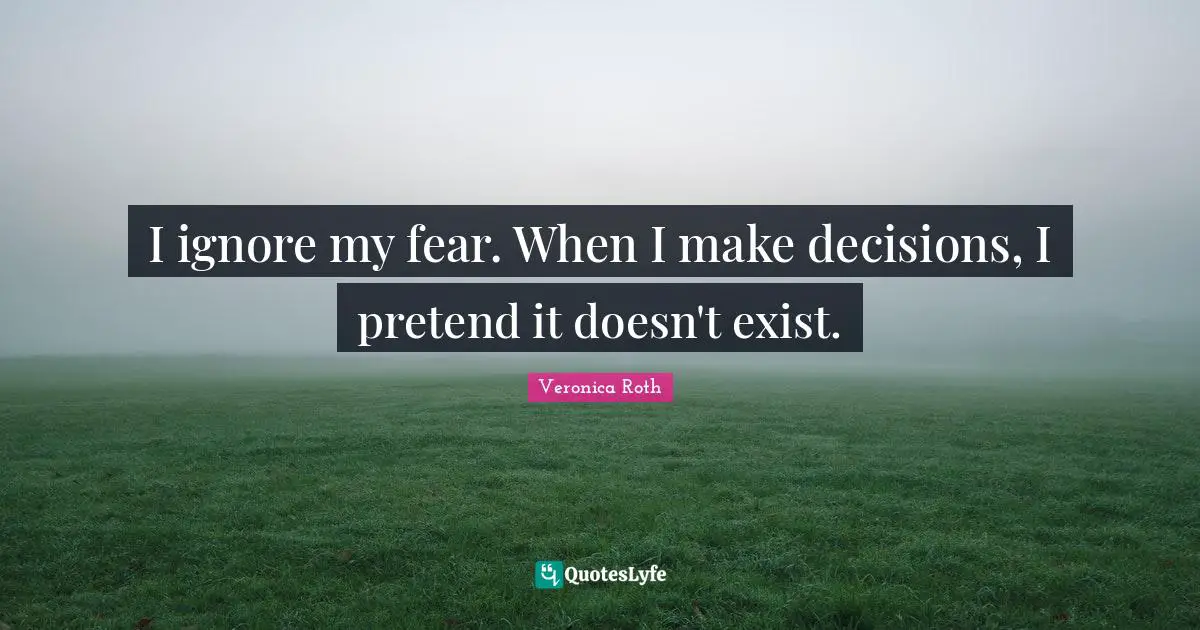 I ignore my fear. When I make decisions, I pretend it doesn't exist.
