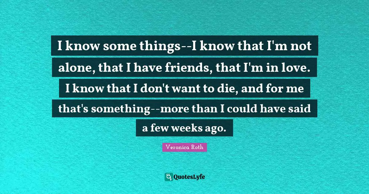 I know some things--I know that I'm not alone, that I have friends, that I'm in love. I know that I don't want to die, and for me that's something--more than I could have said a few weeks ago.
