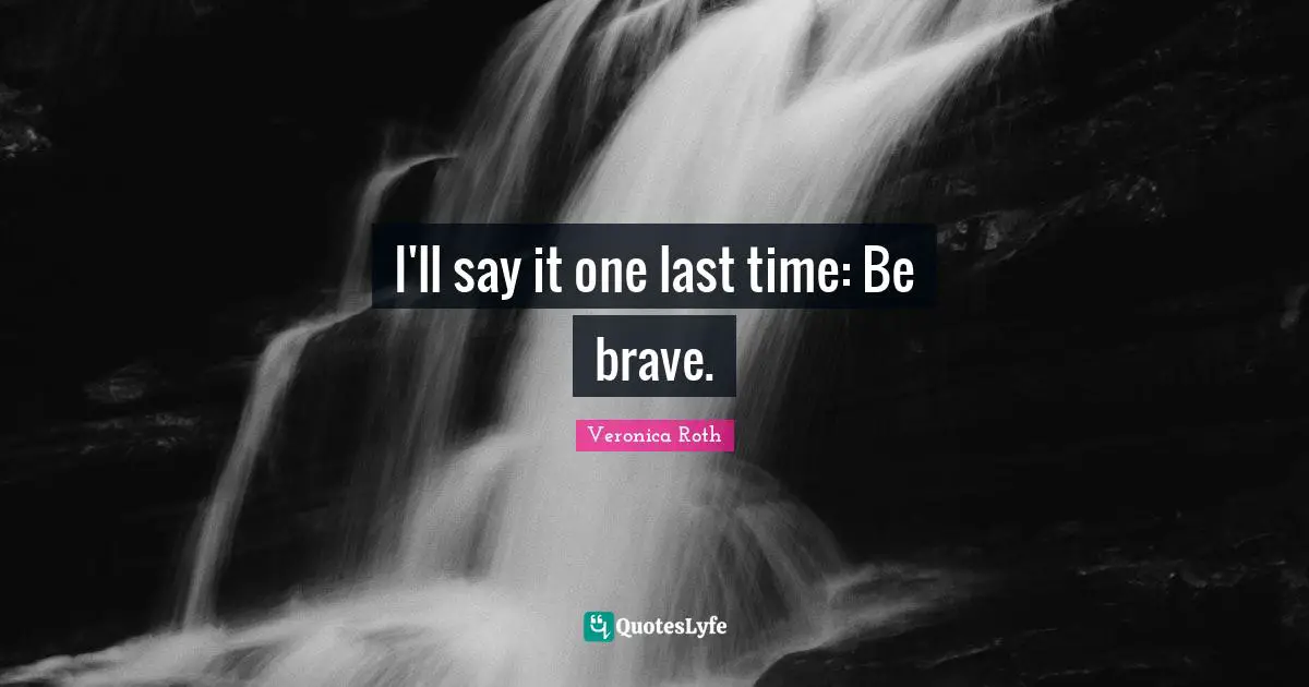 I'll say it one last time: Be brave.