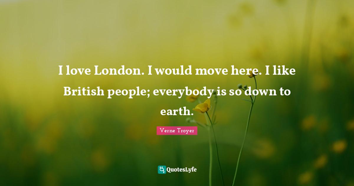 I love London. I would move here. I like British people; everybody is so down to earth.