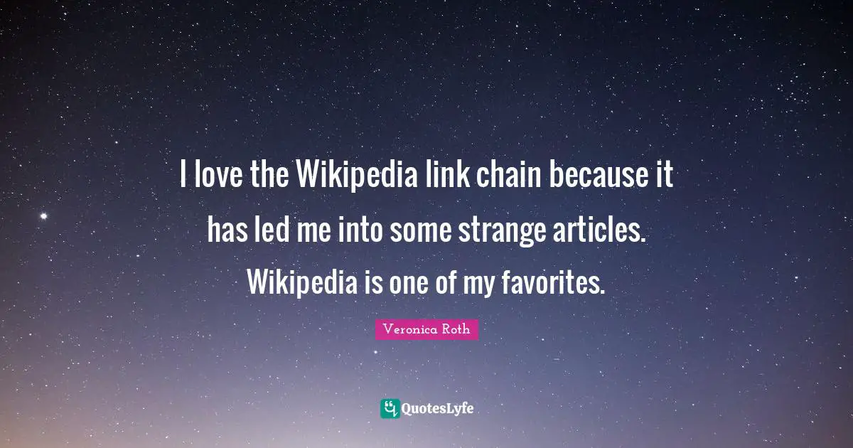 I love the Wikipedia link chain because it has led me into some strange articles. Wikipedia is one of my favorites.