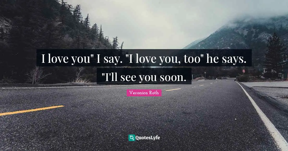 I love you" I say. "I love you, too" he says. "I'll see you soon.