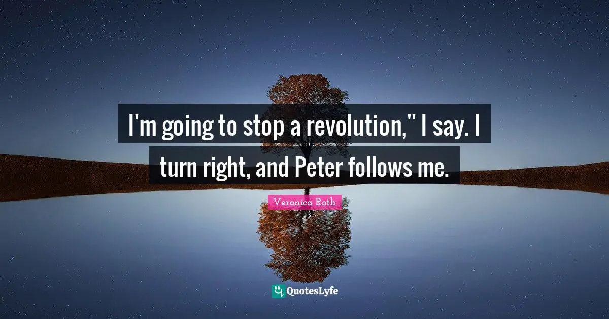 I'm going to stop a revolution,'' I say. I turn right, and Peter follows me.