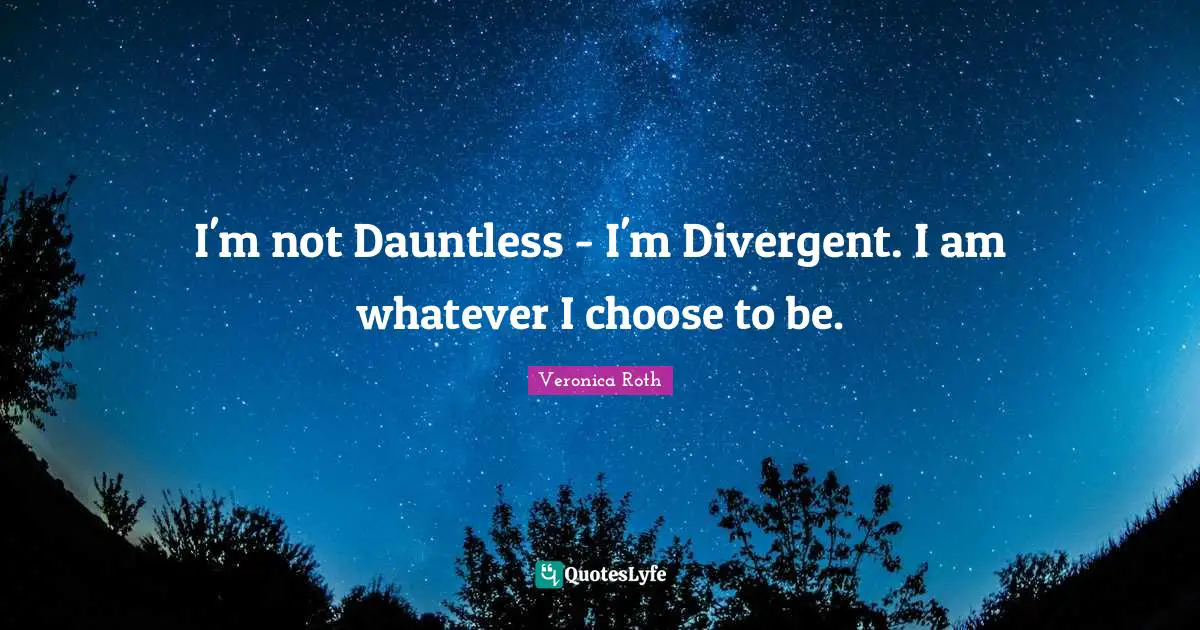 I'm not Dauntless - I'm Divergent. I am whatever I choose to be.