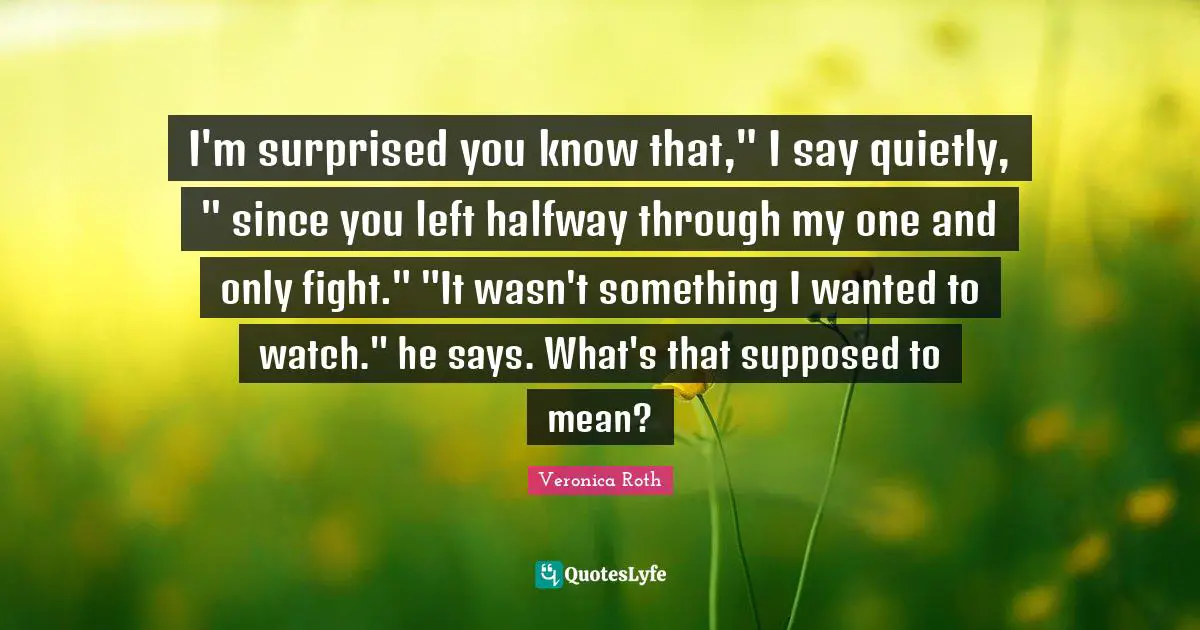 One And Only Quotes: "I'm surprised you know that," I say quietly, " since you left halfway through my one and only fight." "It wasn't something I wanted to watch." he says. What's that supposed to mean?"
